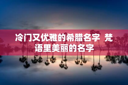 冷门又优雅的希腊名字  梵语里美丽的名字