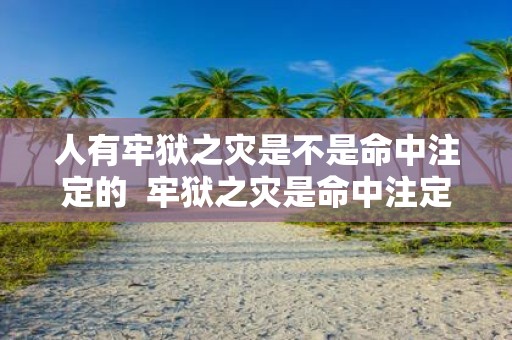 人有牢狱之灾是不是命中注定的 牢狱之灾是命中注定