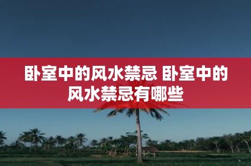 卧室中的风水禁忌 卧室中的风水禁忌有哪些