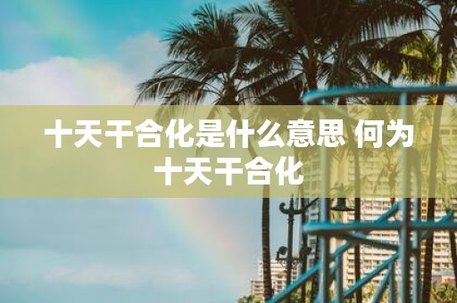 十天干合化是什么意思 何为十天干合化