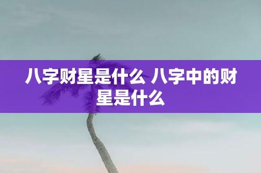 八字财星是什么 八字中的财星是什么