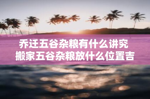 乔迁五谷杂粮有什么讲究 搬家五谷杂粮放什么位置吉利