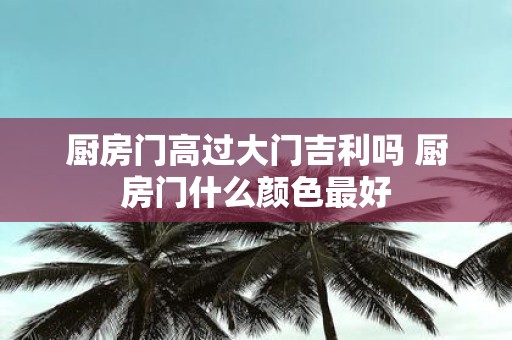 厨房门高过大门吉利吗 厨房门什么颜色最好