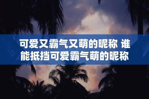可爱又霸气又萌的昵称 谁能抵挡可爱霸气萌的昵称