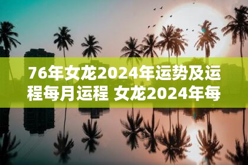 76年女龙2025年运势及运程每月运程 女龙2025年每月运势如何