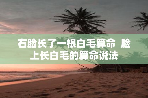 右脸长了一根白毛算命 脸上长白毛的算命说法