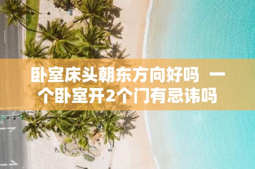 卧室床头朝东方向好吗 一个卧室开2个门有忌讳吗