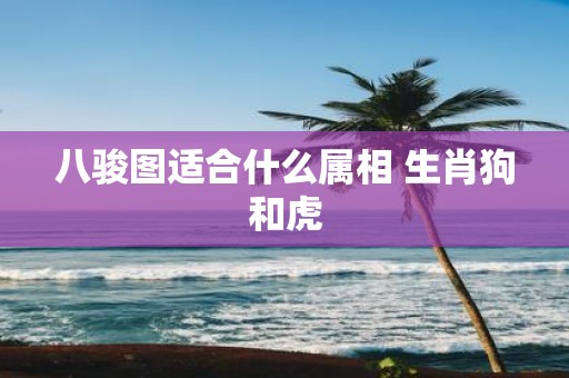 八骏图适合什么属相 生肖狗和虎