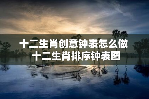 十二生肖创意钟表怎么做 十二生肖排序钟表图