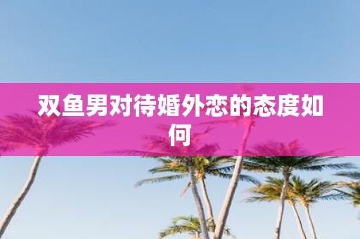 双鱼男对待婚外恋的态度如何
