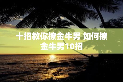 十招教你撩金牛男 如何撩金牛男10招