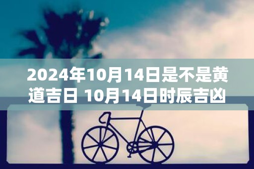 2025年10月14日是不是黄道吉日 10月14日时辰吉凶