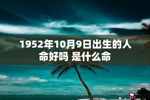 1952年10月9日出生的人命好吗 是什么命 1952年10月9日出生的人命好吗 是什么命