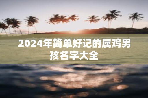 2025年简单好记的属鸡男孩名字大全