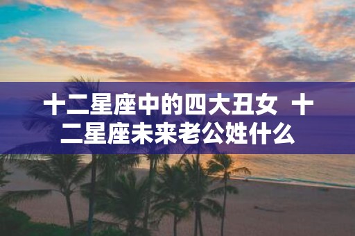 十二星座中的四大丑女 十二星座未来老公姓什么