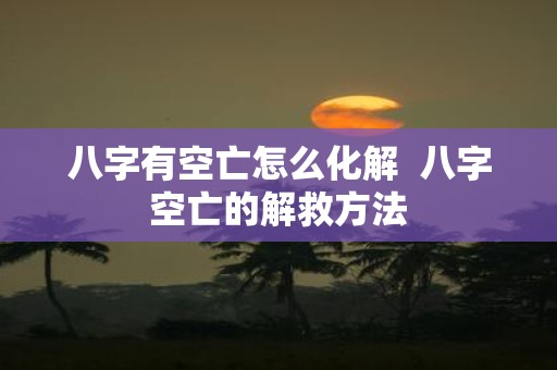 八字有空亡怎么化解 八字空亡的解救方法