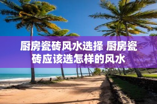 厨房瓷砖风水选择 厨房瓷砖应该选怎样的风水