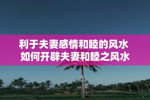 利于夫妻感情和睦的风水 如何开辟夫妻和睦之风水