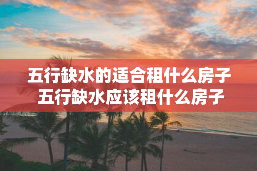 五行缺水的适合租什么房子 五行缺水应该租什么房子