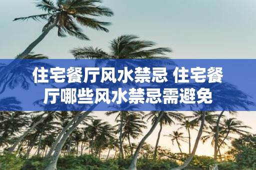 住宅餐厅风水禁忌 住宅餐厅哪些风水禁忌需避免