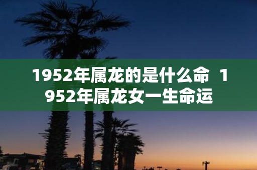 1952年属龙的是什么命 1952年属龙女一生命运