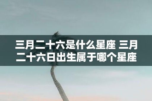 三月二十六是什么星座 三月二十六日出生属于哪个星座