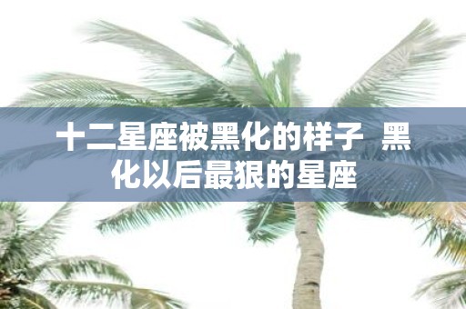 十二星座被黑化的样子 黑化以后最狠的星座