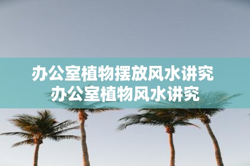 办公室植物摆放风水讲究 办公室植物风水讲究