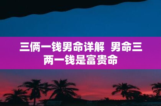 三俩一钱男命详解 男命三两一钱是富贵命