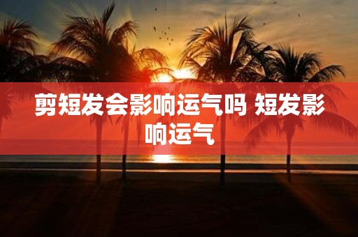 剪短发会影响运气吗 短发影响运气