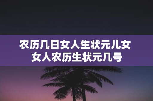 农历几日女人生状元儿女 女人农历生状元几号