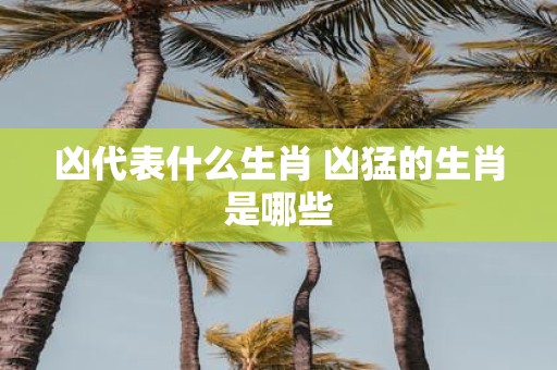 凶代表什么生肖 凶猛的生肖是哪些