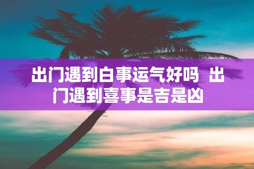 出门遇到白事运气好吗 出门遇到喜事是吉是凶