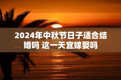 2025年中秋节日子适合结婚吗 这一天宜嫁娶吗