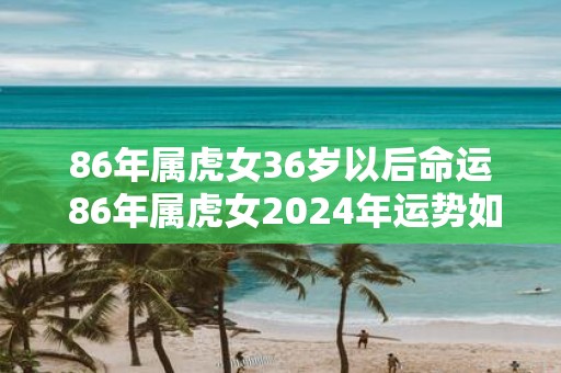 86年属虎女36岁以后命运 86年属虎女2025年运势如何