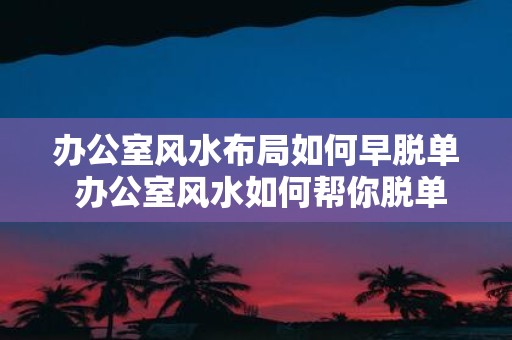 办公室风水布局如何早脱单 办公室风水如何帮你脱单