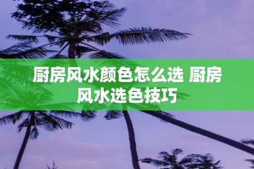 厨房风水颜色怎么选 厨房风水选色技巧