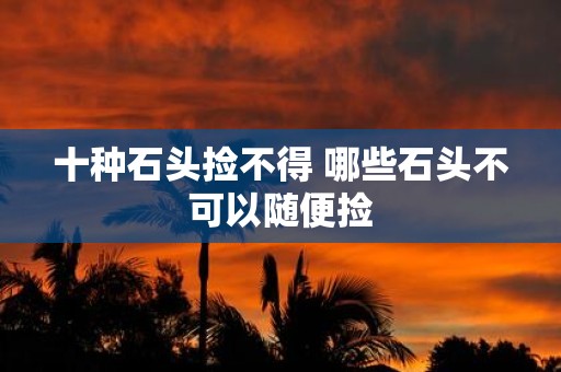 十种石头捡不得 哪些石头不可以随便捡