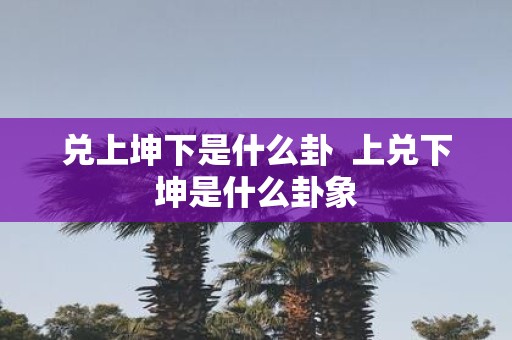 兑上坤下是什么卦 上兑下坤是什么卦象