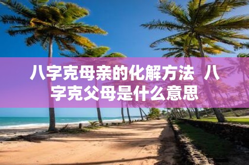 八字克母亲的化解方法 八字克父母是什么意思