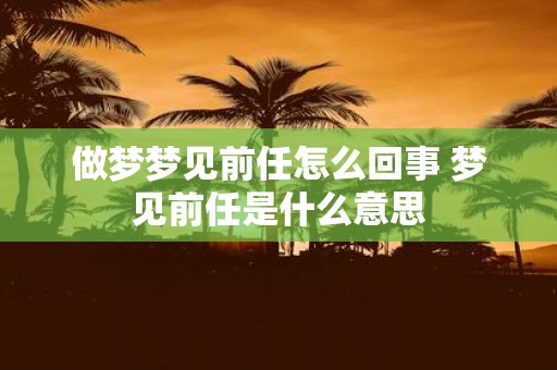 做梦梦见前任怎么回事 梦见前任是什么意思