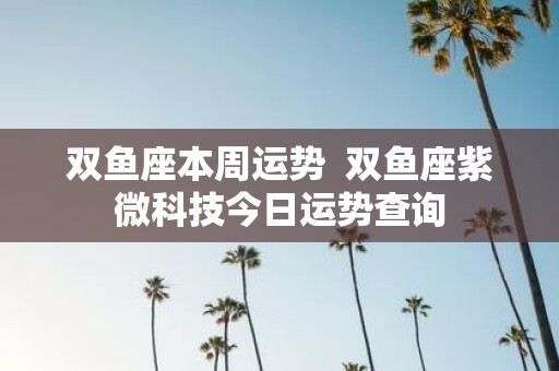 双鱼座本周运势 双鱼座紫微科技今日运势查询
