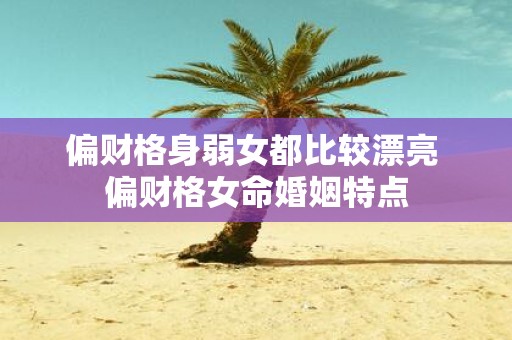 偏财格身弱女都比较漂亮 偏财格女命婚姻特点