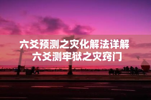 六爻预测之灾化解法详解 六爻测牢狱之灾窍门