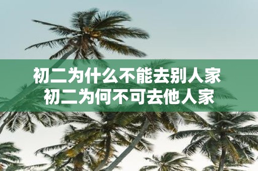 初二为什么不能去别人家 初二为何不可去他人家