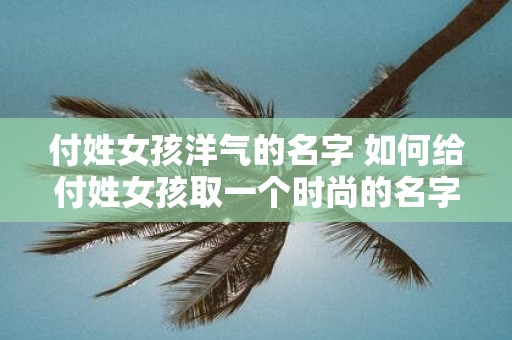 付姓女孩洋气的名字 如何给付姓女孩取一个时尚的名字
