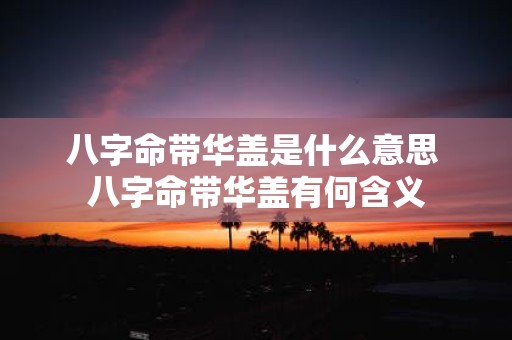 八字命带华盖是什么意思 八字命带华盖有何含义