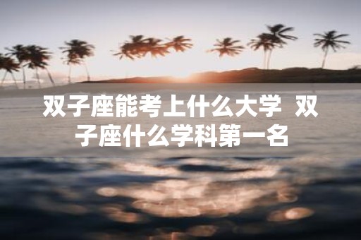 双子座能考上什么大学 双子座什么学科第一名