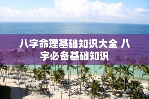 八字命理基础知识大全 八字必备基础知识
