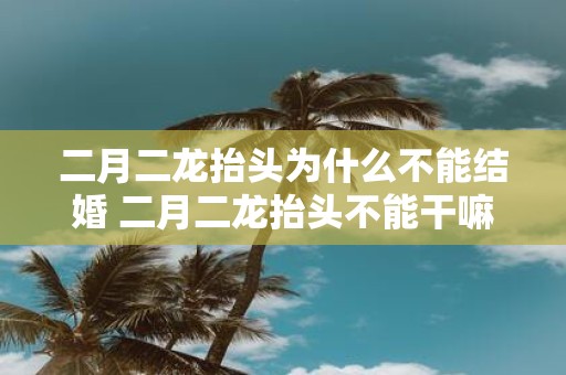 二月二龙抬头为什么不能结婚 二月二龙抬头不能干嘛